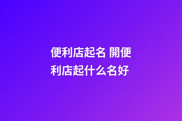 便利店起名 開便利店起什么名好-第1張-店鋪起名-玄機派